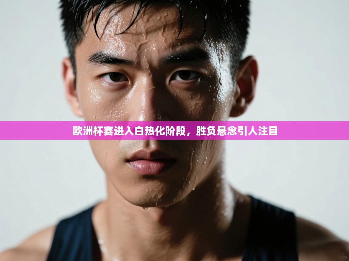 欧洲杯赛进入白热化阶段，胜负悬念引人注目